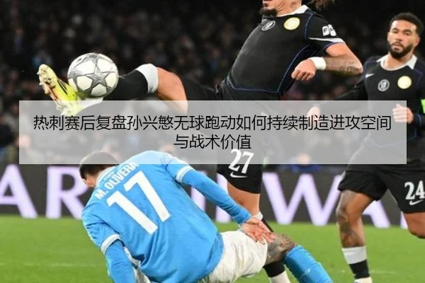 热刺赛后复盘孙兴慜无球跑动如何持续制造进攻空间与战术价值