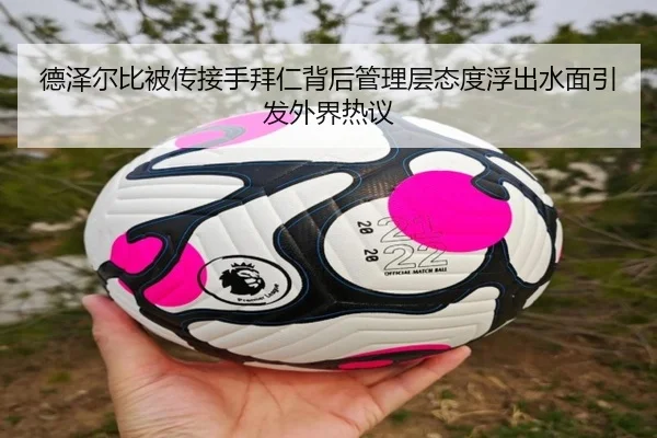 德泽尔比被传接手拜仁背后管理层态度浮出水面引发外界热议