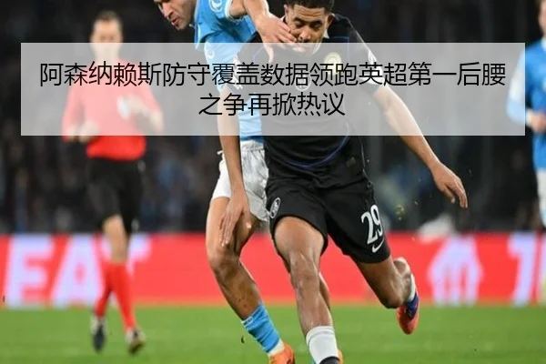 阿森纳赖斯防守覆盖数据领跑英超第一后腰之争再掀热议