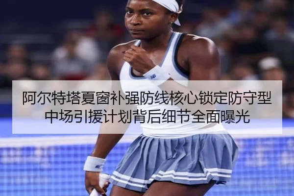 阿尔特塔夏窗补强防线核心锁定防守型中场引援计划背后细节全面曝光