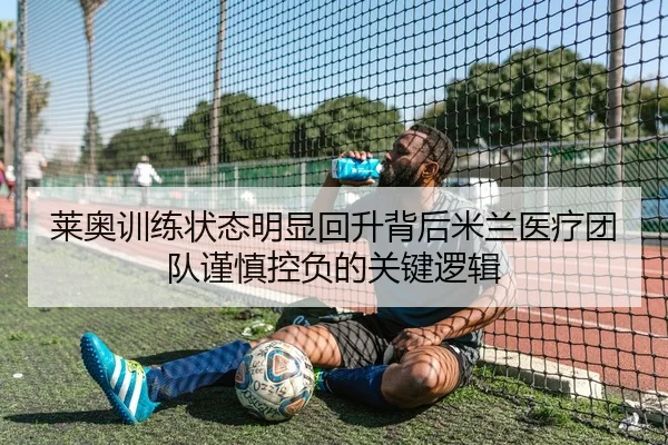 莱奥训练状态明显回升背后米兰医疗团队谨慎控负的关键逻辑