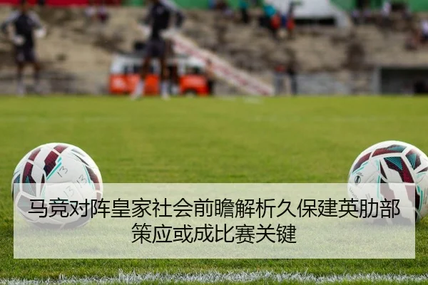 马竞对阵皇家社会前瞻解析久保建英肋部策应或成比赛关键